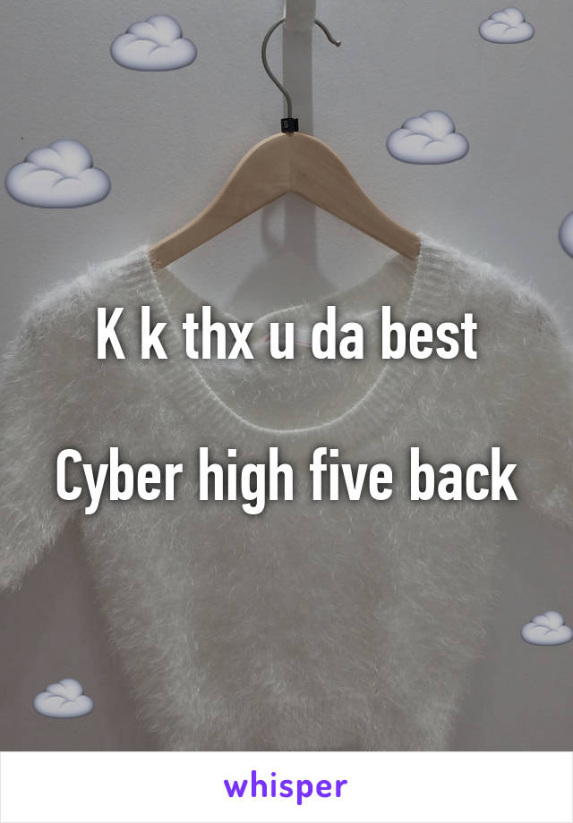 K k thx u da best

Cyber high five back