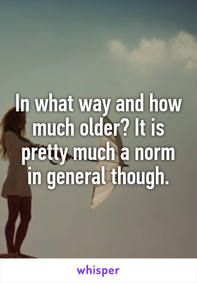 In what way and how much older? It is pretty much a norm in general though.