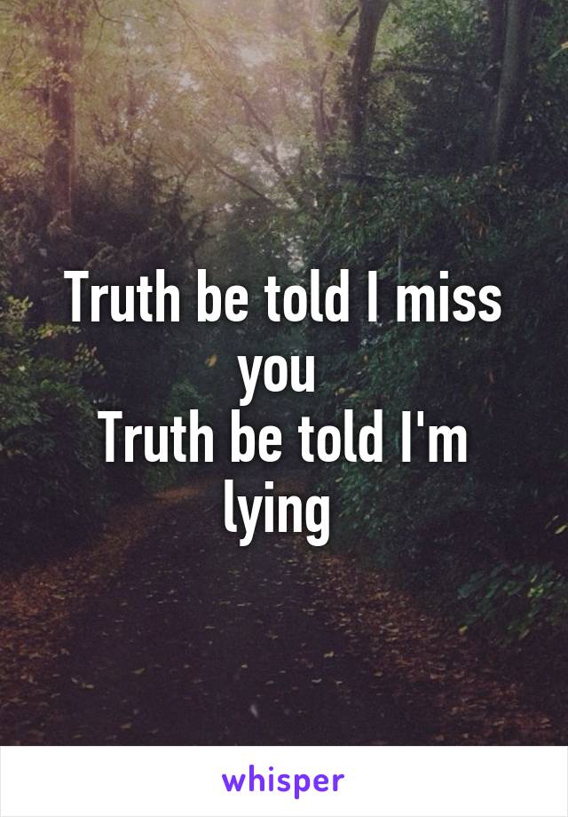 Truth be told I miss you 
Truth be told I'm lying 