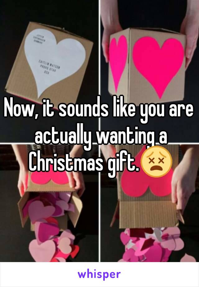 Now, it sounds like you are actually wanting a Christmas gift.😵