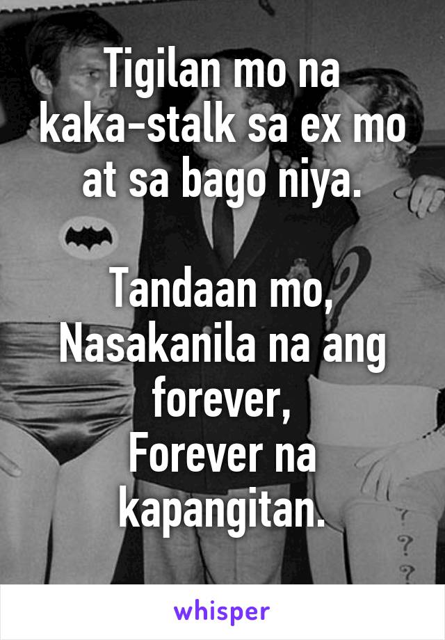 Tigilan mo na kaka-stalk sa ex mo at sa bago niya.

Tandaan mo,
Nasakanila na ang forever,
Forever na kapangitan.
