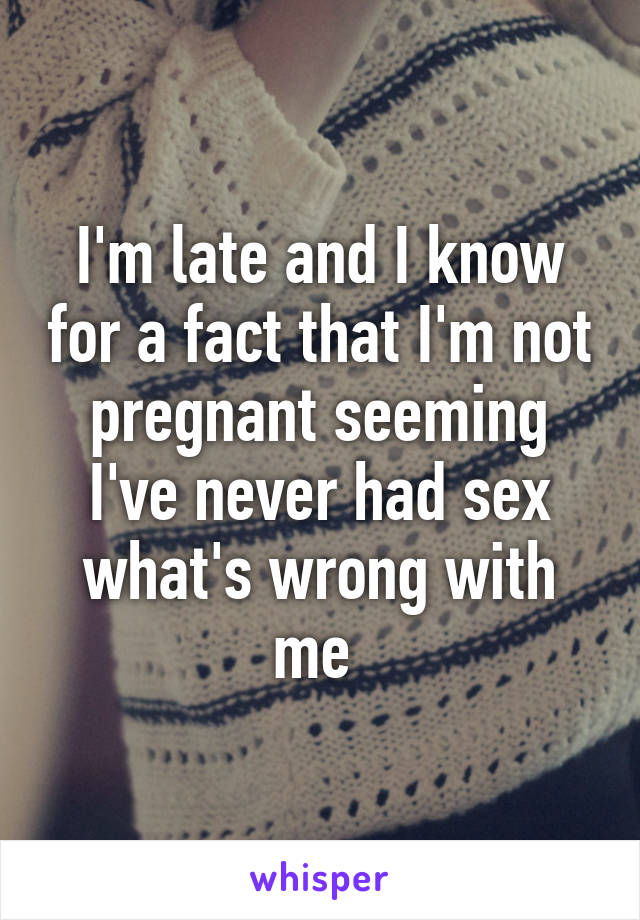 I'm late and I know for a fact that I'm not pregnant seeming I've never had sex what's wrong with me 