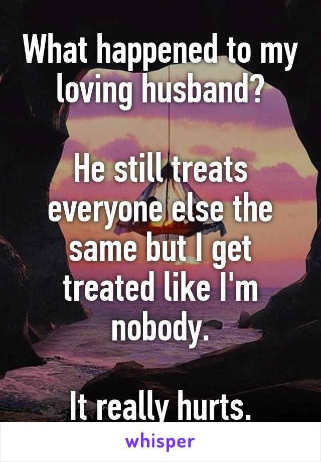 What happened to my loving husband?

He still treats everyone else the same but I get treated like I'm nobody.

It really hurts.