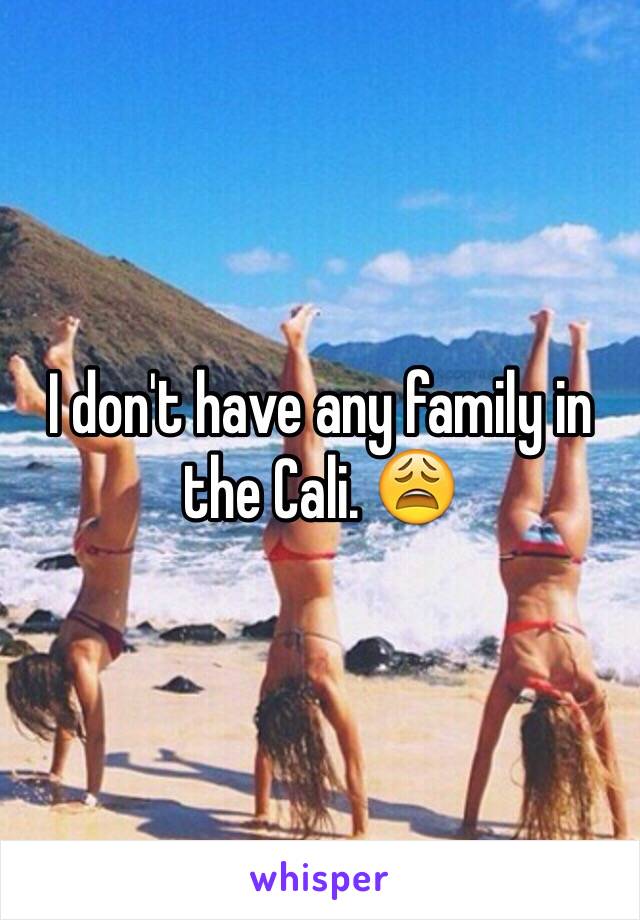 I don't have any family in the Cali. 😩