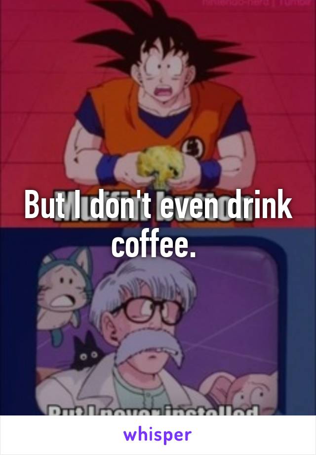 But I don't even drink coffee. 