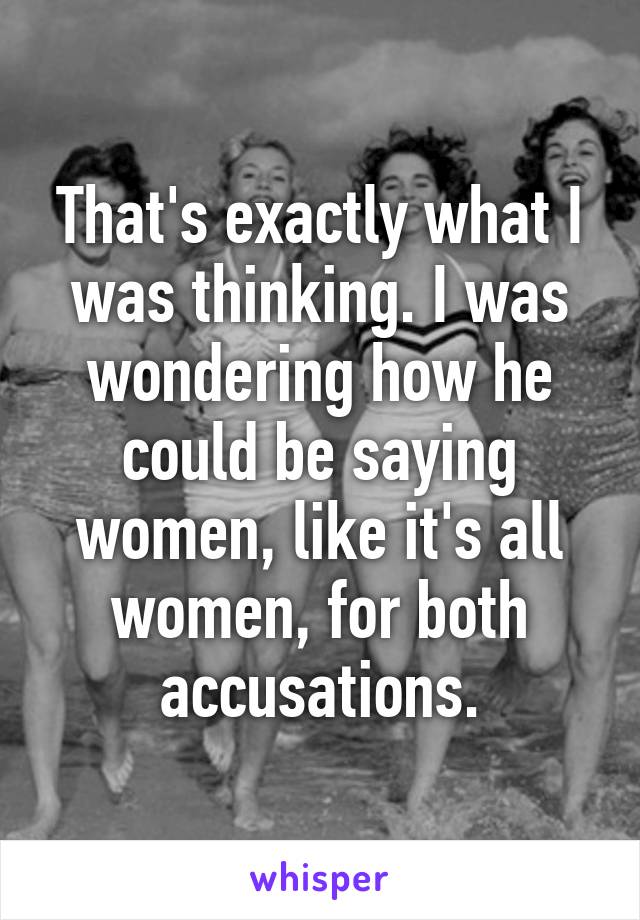 That's exactly what I was thinking. I was wondering how he could be saying women, like it's all women, for both accusations.