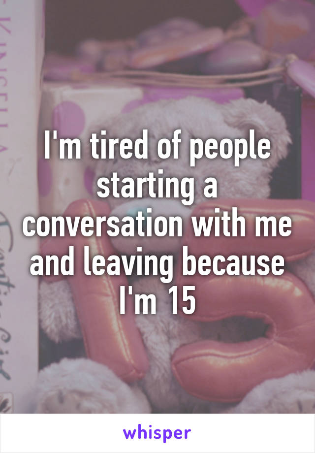 I'm tired of people starting a conversation with me and leaving because I'm 15