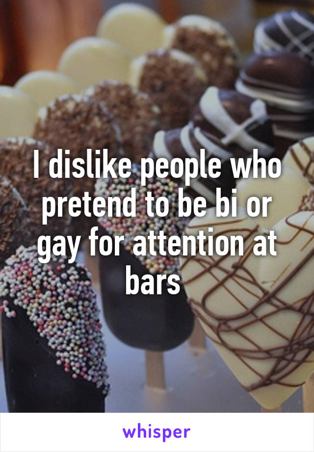 I dislike people who pretend to be bi or gay for attention at bars 