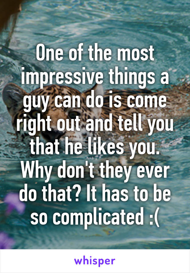 One of the most impressive things a guy can do is come right out and tell you that he likes you. Why don't they ever do that? It has to be so complicated :(