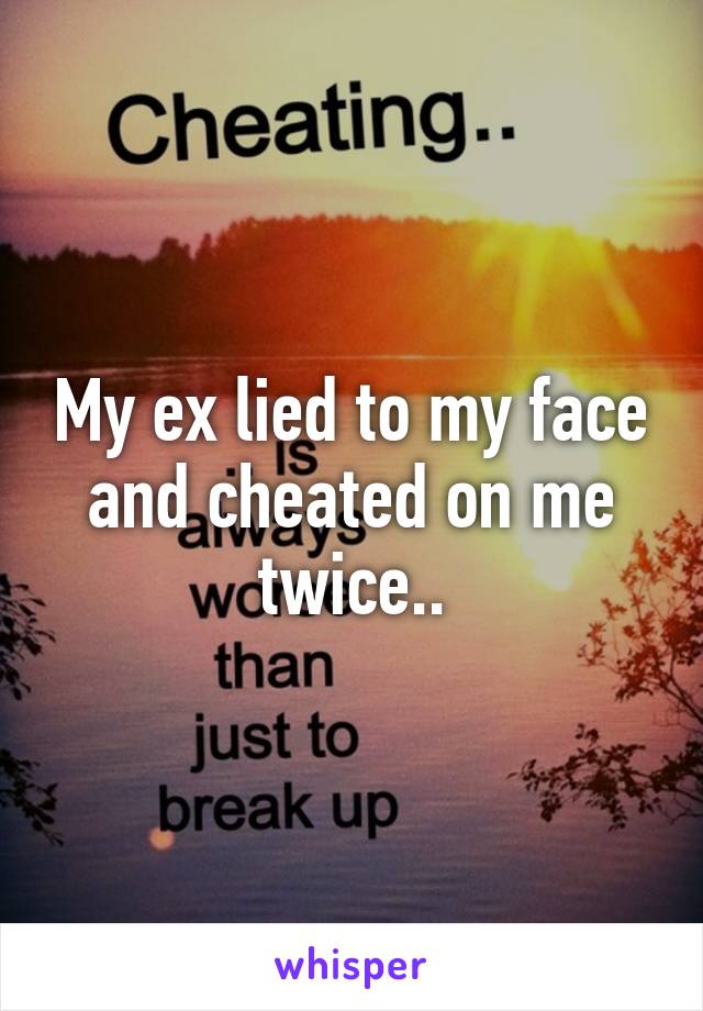 My ex lied to my face and cheated on me twice..