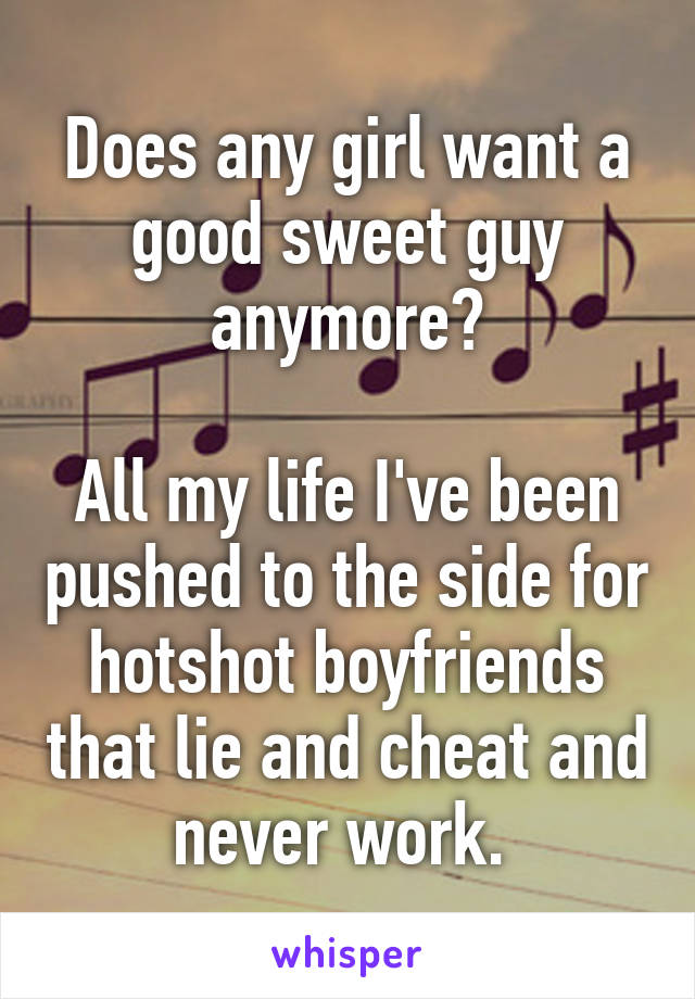 Does any girl want a good sweet guy anymore?

All my life I've been pushed to the side for hotshot boyfriends that lie and cheat and never work. 