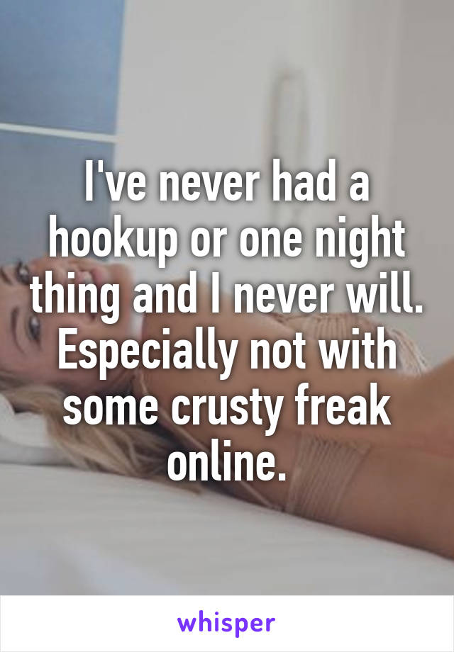 I've never had a hookup or one night thing and I never will. Especially not with some crusty freak online.