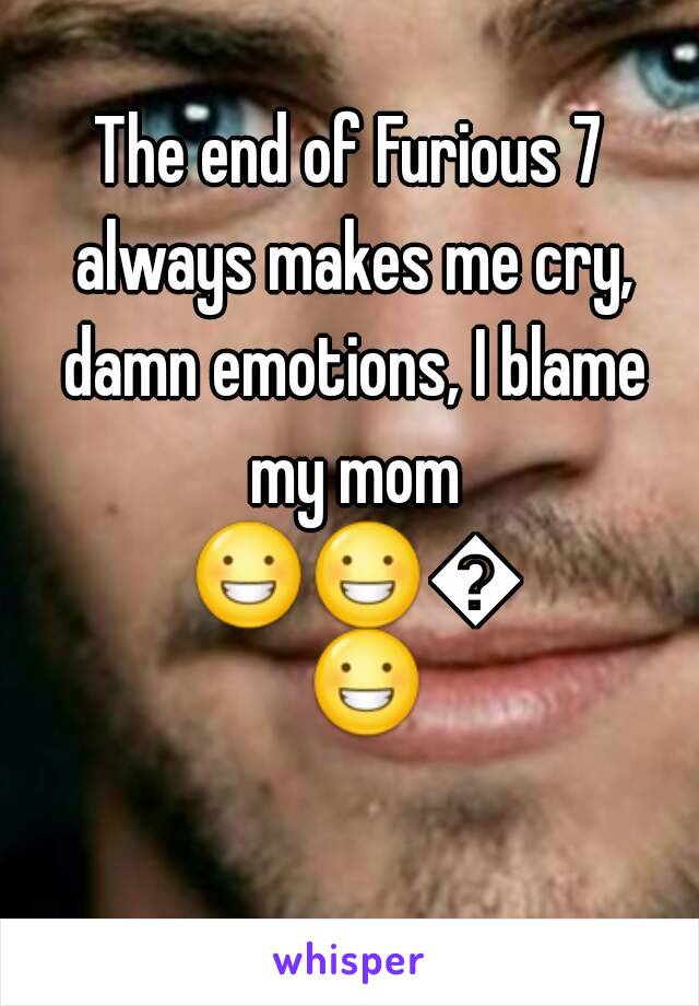 The end of Furious 7 always makes me cry, damn emotions, I blame my mom 😀😀😀😀 