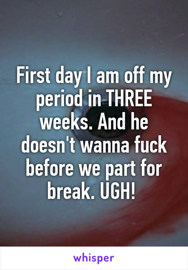 First day I am off my period in THREE weeks. And he doesn't wanna fuck before we part for break. UGH! 