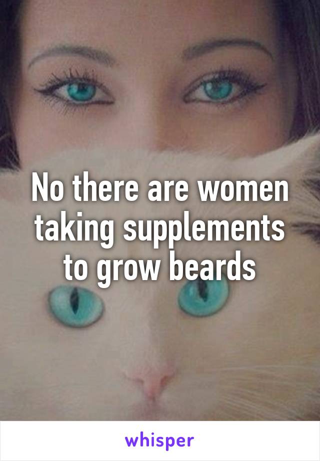 No there are women taking supplements to grow beards