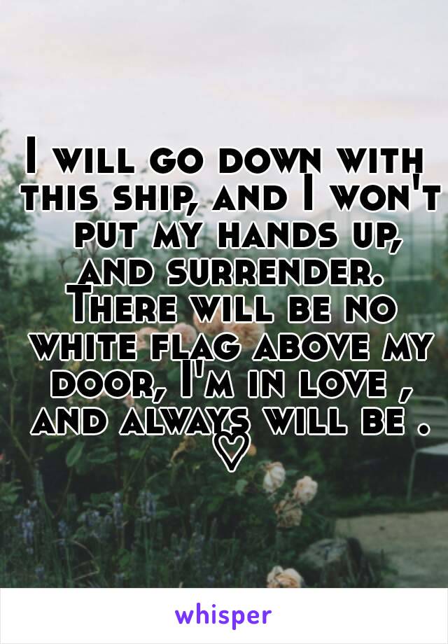 I will go down with this ship, and I won't  put my hands up, and surrender. There will be no white flag above my door, I'm in love , and always will be . ♡