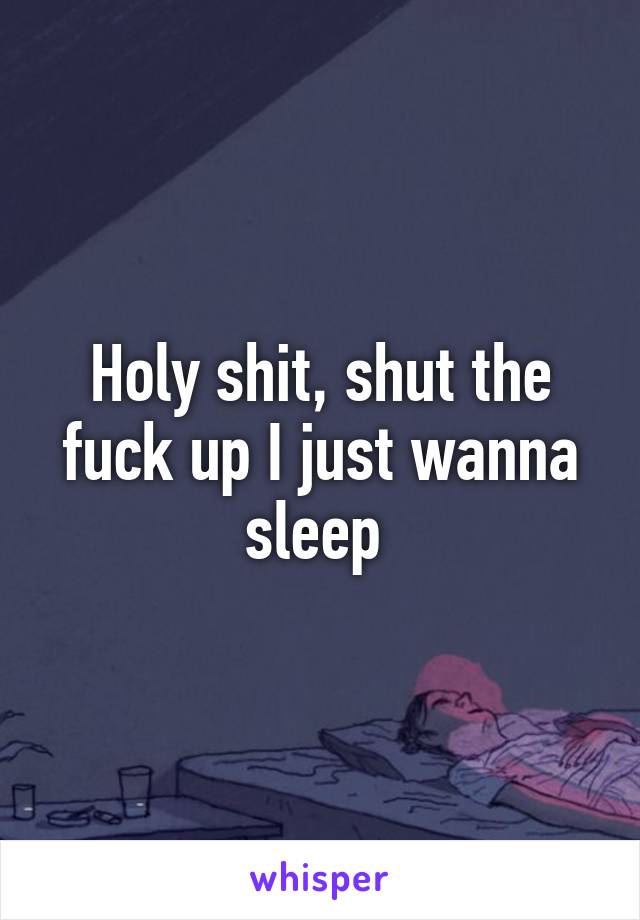 Holy shit, shut the fuck up I just wanna sleep 