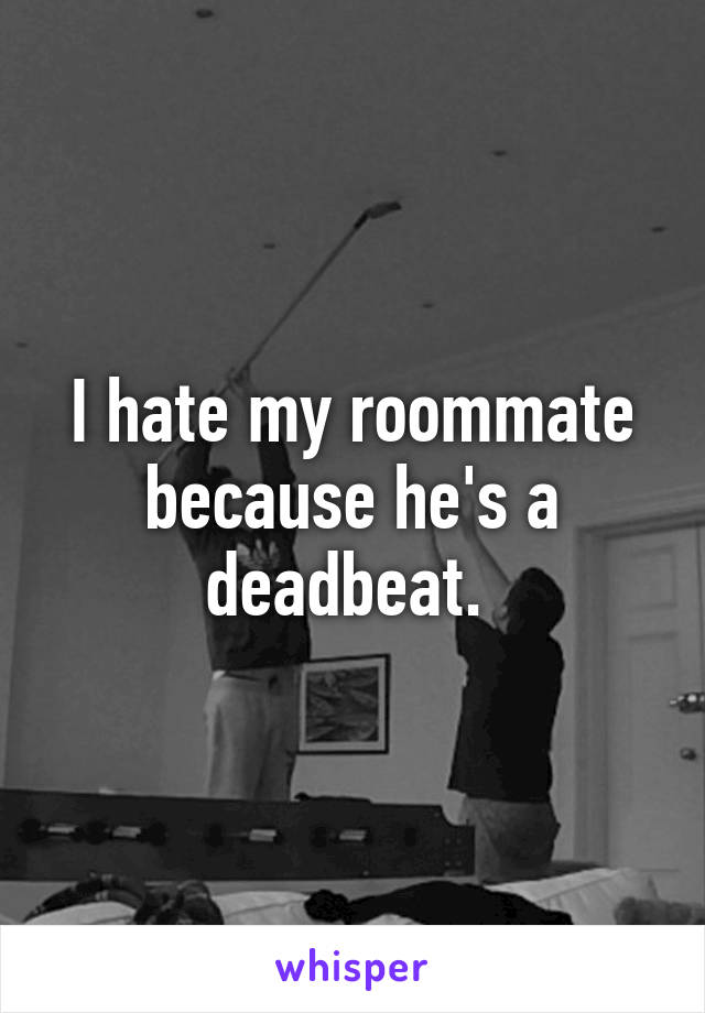 I hate my roommate because he's a deadbeat. 