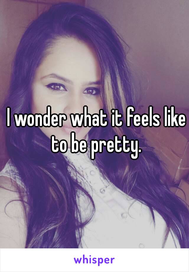 I wonder what it feels like to be pretty. 