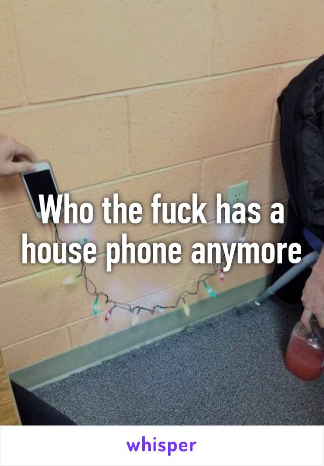 Who the fuck has a house phone anymore