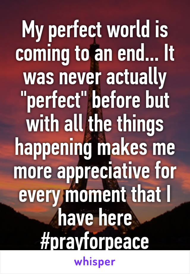 My perfect world is coming to an end... It was never actually "perfect" before but with all the things happening makes me more appreciative for every moment that I have here
#prayforpeace