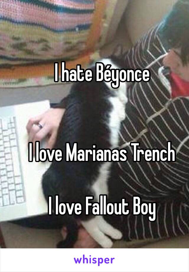 I hate Béyonce 


I love Marianas Trench 

I love Fallout Boy 