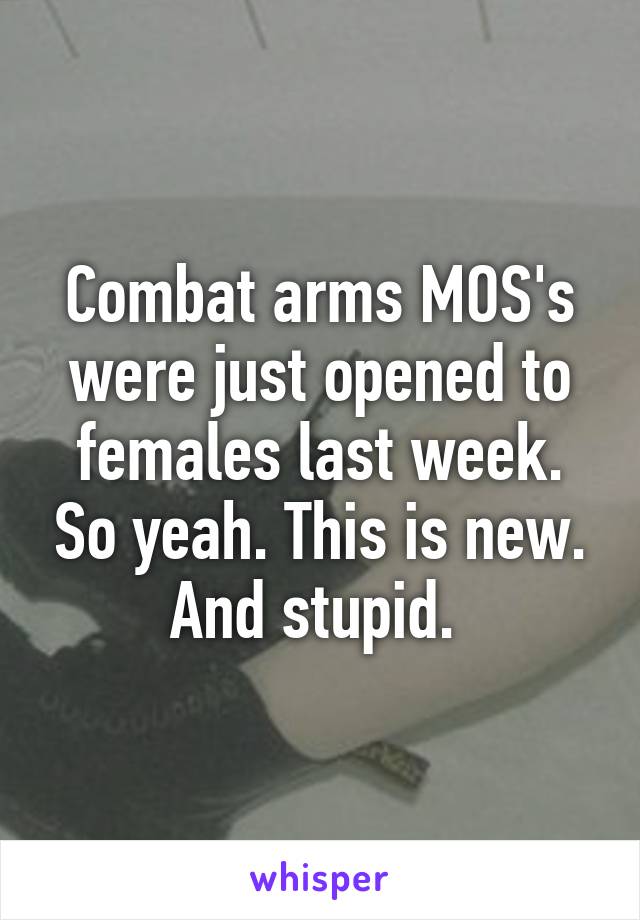 Combat arms MOS's were just opened to females last week. So yeah. This is new. And stupid. 