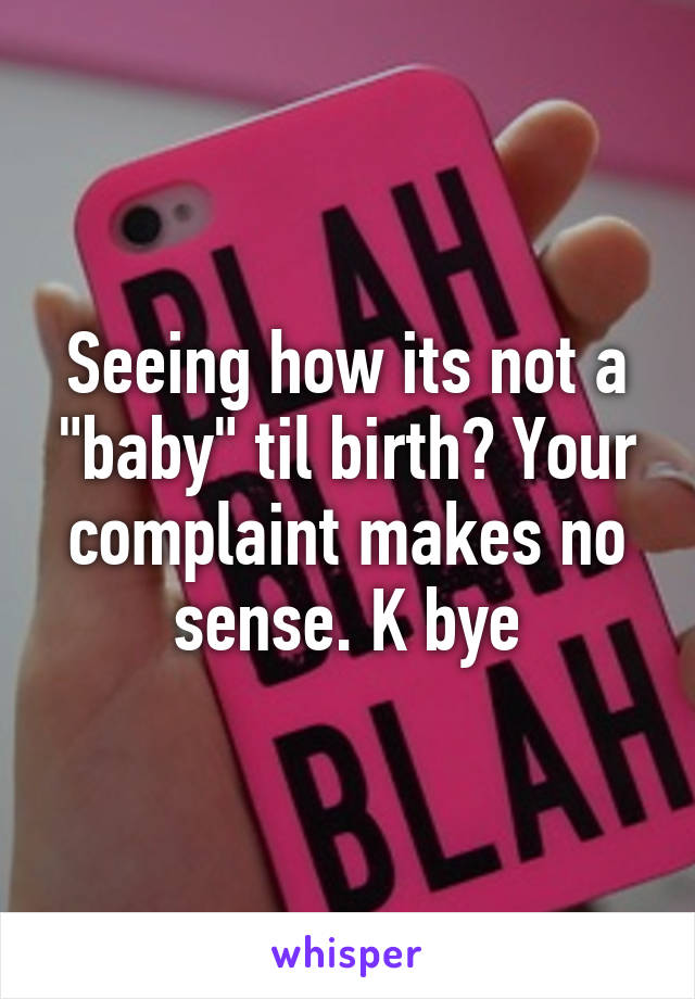 Seeing how its not a "baby" til birth? Your complaint makes no sense. K bye