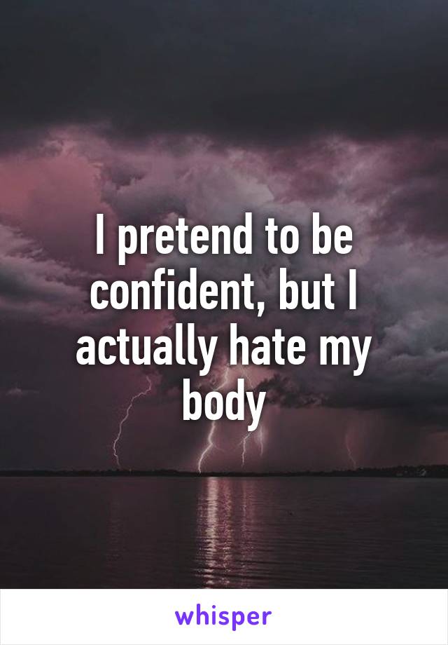 I pretend to be confident, but I actually hate my body