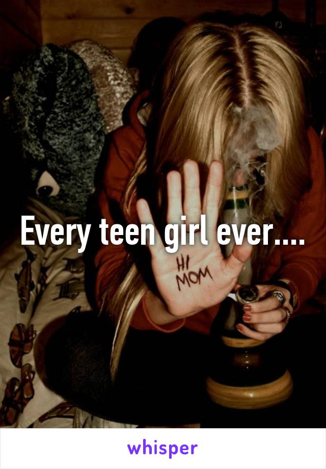 Every teen girl ever....