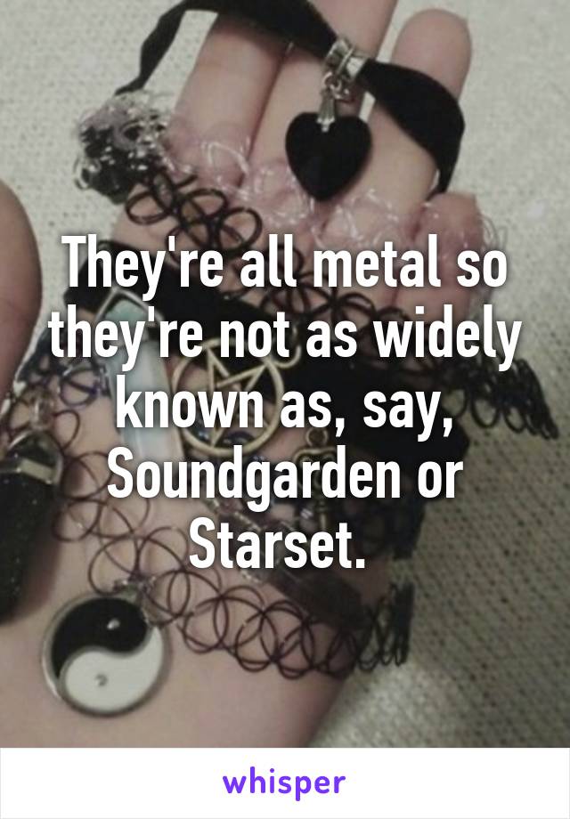 They're all metal so they're not as widely known as, say, Soundgarden or Starset. 