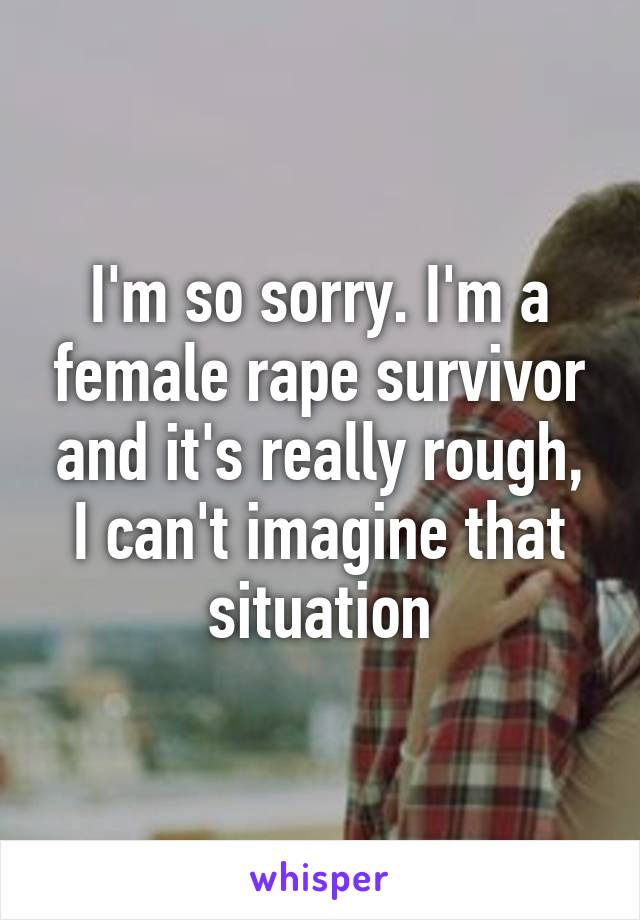 I'm so sorry. I'm a female rape survivor and it's really rough, I can't imagine that situation