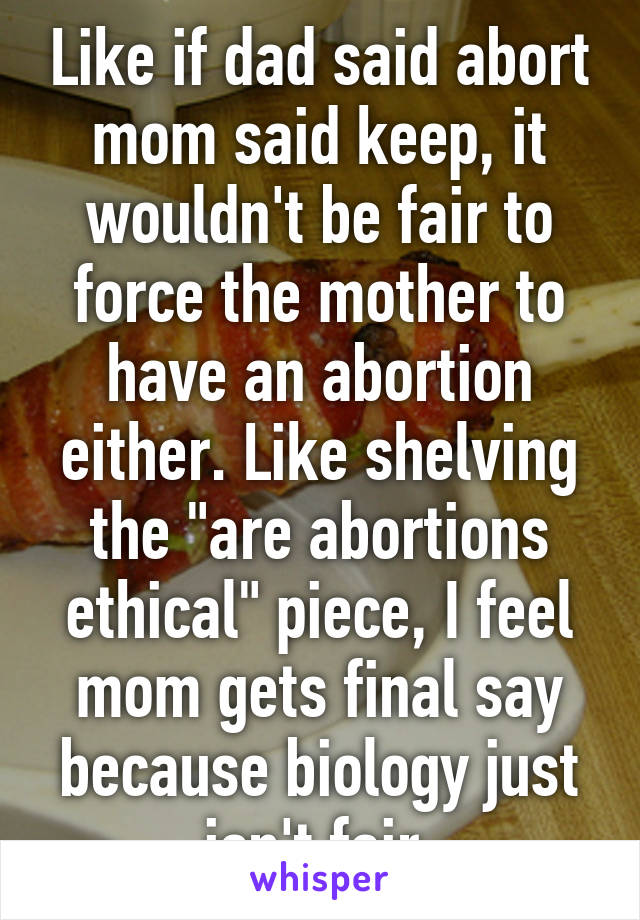 Like if dad said abort mom said keep, it wouldn't be fair to force the mother to have an abortion either. Like shelving the "are abortions ethical" piece, I feel mom gets final say because biology just isn't fair.