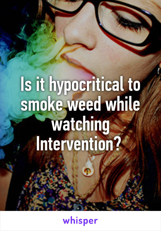 Is it hypocritical to smoke weed while watching Intervention? 