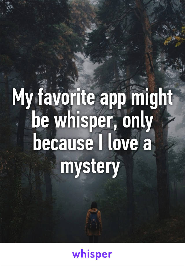 My favorite app might be whisper, only because I love a mystery 