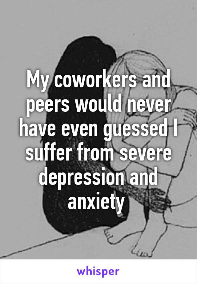 My coworkers and peers would never have even guessed I suffer from severe depression and anxiety 