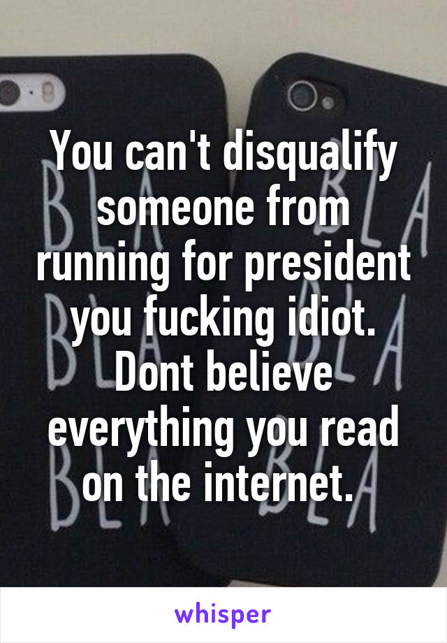 You can't disqualify someone from running for president you fucking idiot. Dont believe everything you read on the internet. 