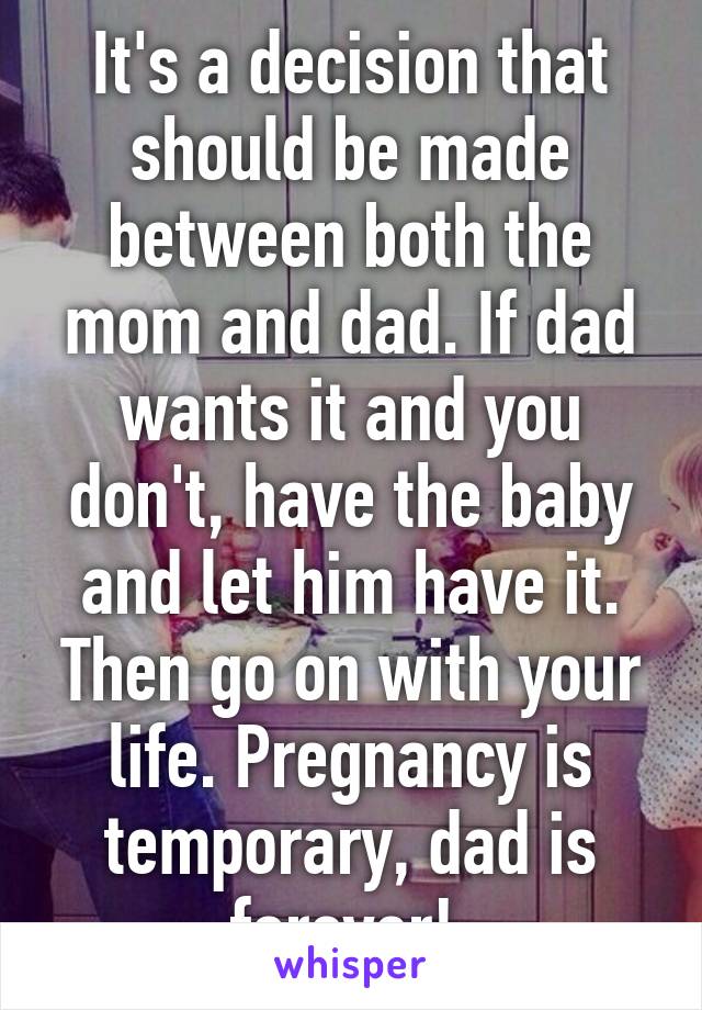 It's a decision that should be made between both the mom and dad. If dad wants it and you don't, have the baby and let him have it. Then go on with your life. Pregnancy is temporary, dad is forever! 