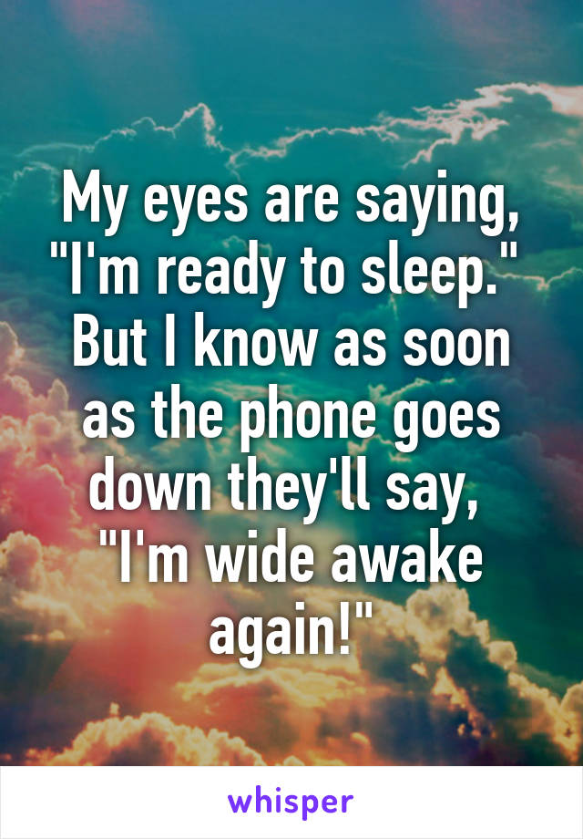 My eyes are saying, "I'm ready to sleep."  But I know as soon as the phone goes down they'll say,  "I'm wide awake again!"