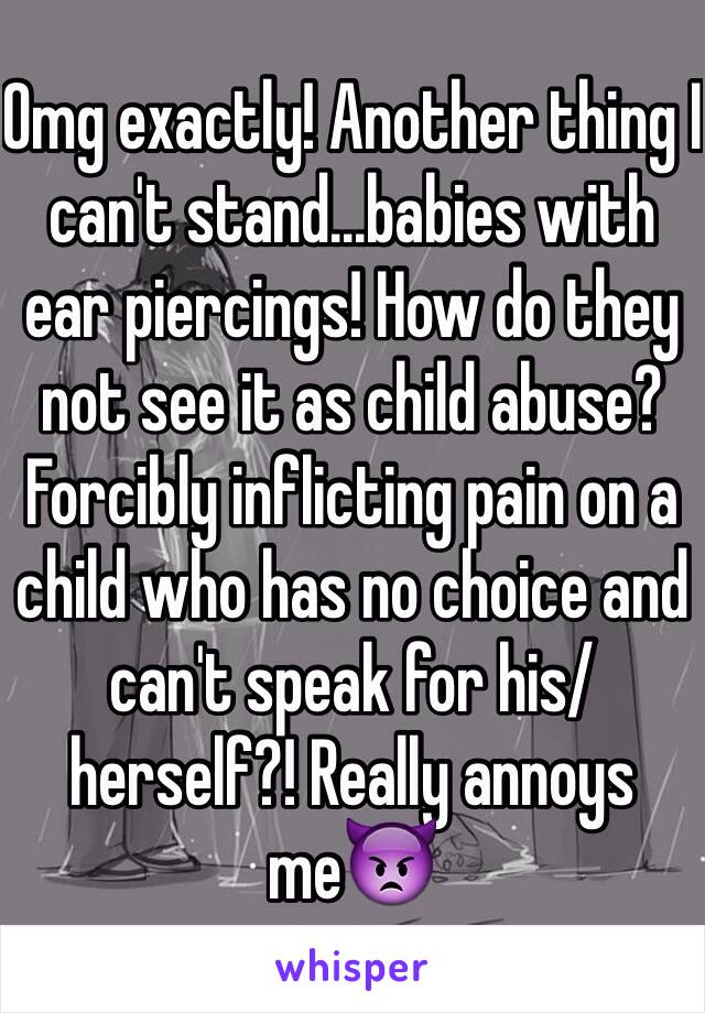 Omg exactly! Another thing I can't stand...babies with ear piercings! How do they not see it as child abuse? Forcibly inflicting pain on a child who has no choice and can't speak for his/herself?! Really annoys me👿