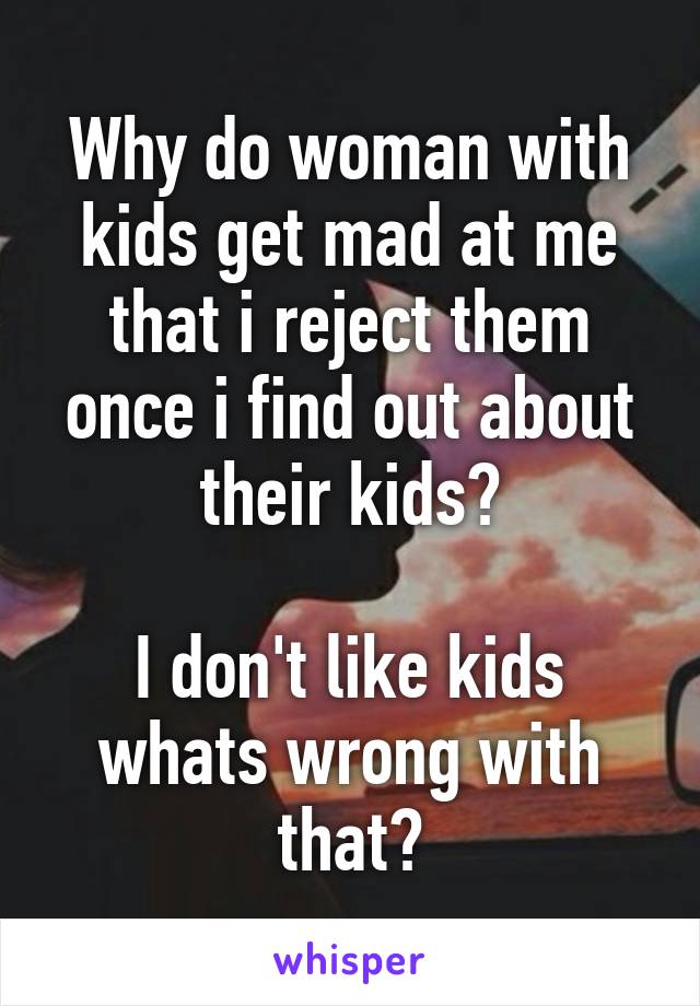 Why do woman with kids get mad at me that i reject them once i find out about their kids?
 
I don't like kids whats wrong with that?