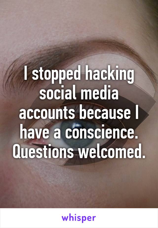 I stopped hacking social media accounts because I have a conscience. Questions welcomed.