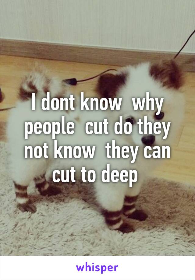 I dont know  why people  cut do they not know  they can cut to deep 