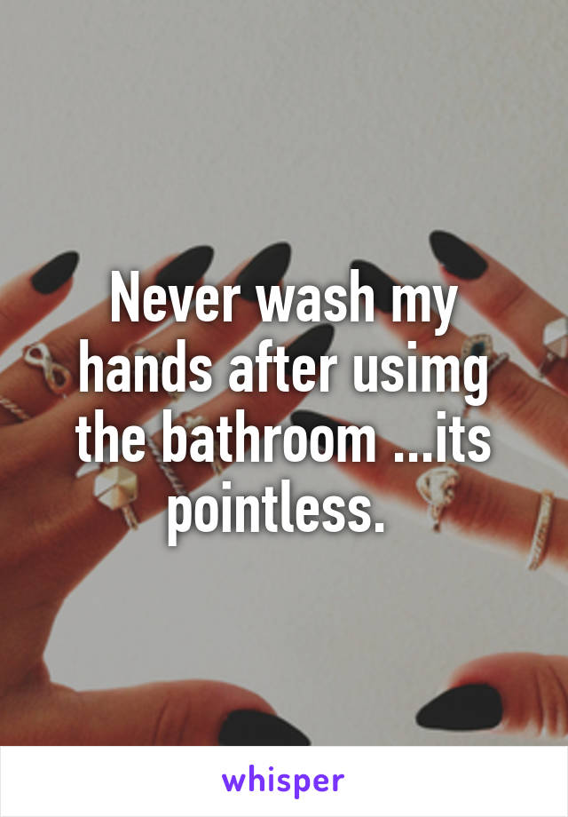 Never wash my hands after usimg the bathroom ...its pointless. 