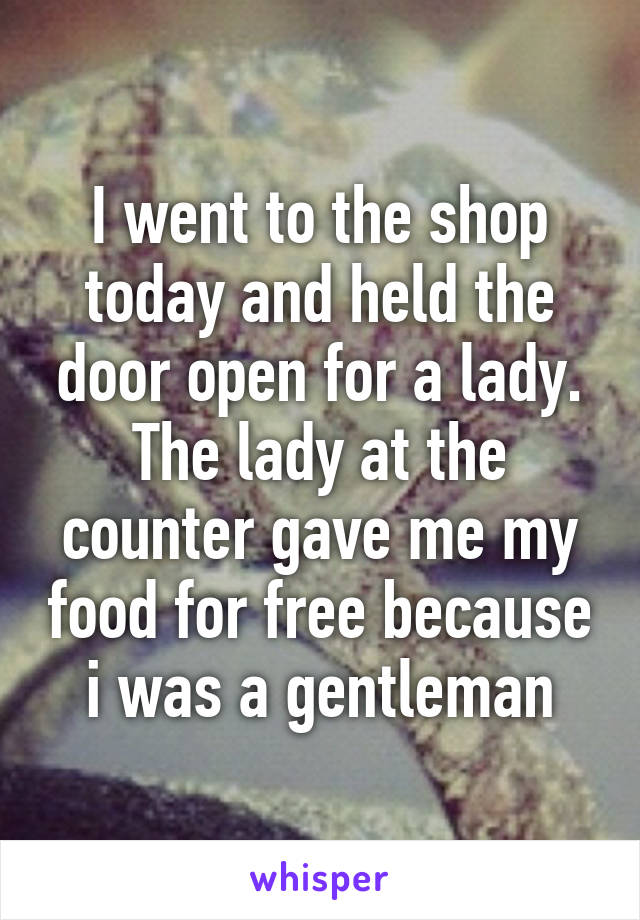 I went to the shop today and held the door open for a lady. The lady at the counter gave me my food for free because i was a gentleman