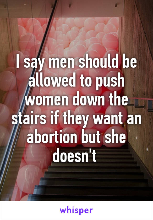 I say men should be allowed to push women down the stairs if they want an abortion but she doesn't 