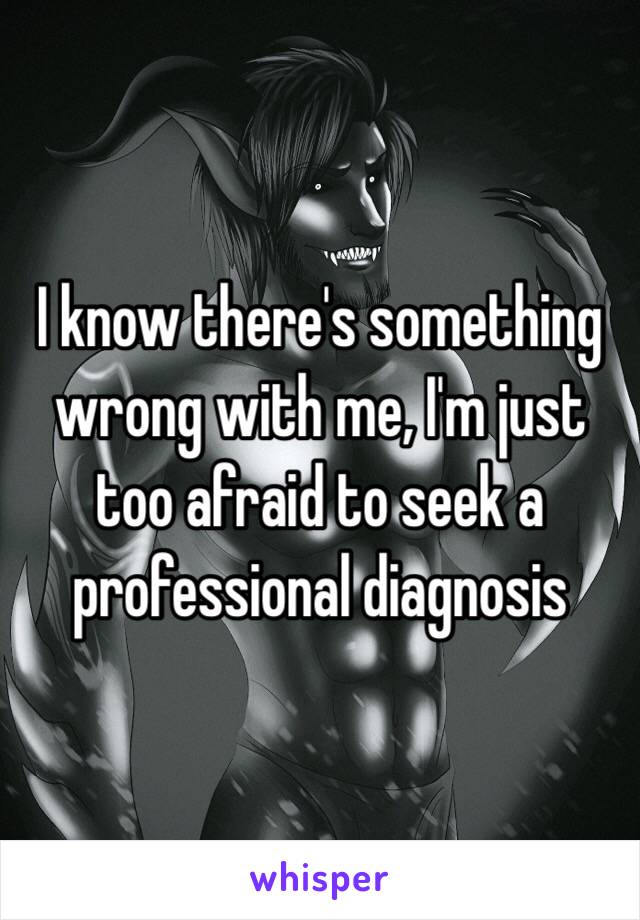 I know there's something wrong with me, I'm just too afraid to seek a professional diagnosis