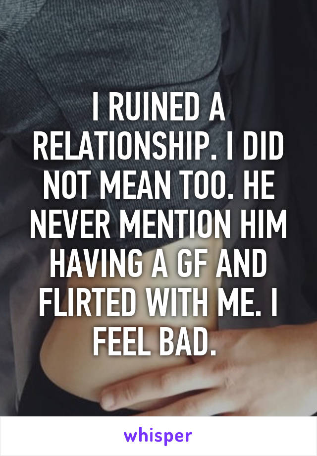 I RUINED A RELATIONSHIP. I DID NOT MEAN TOO. HE NEVER MENTION HIM HAVING A GF AND FLIRTED WITH ME. I FEEL BAD. 