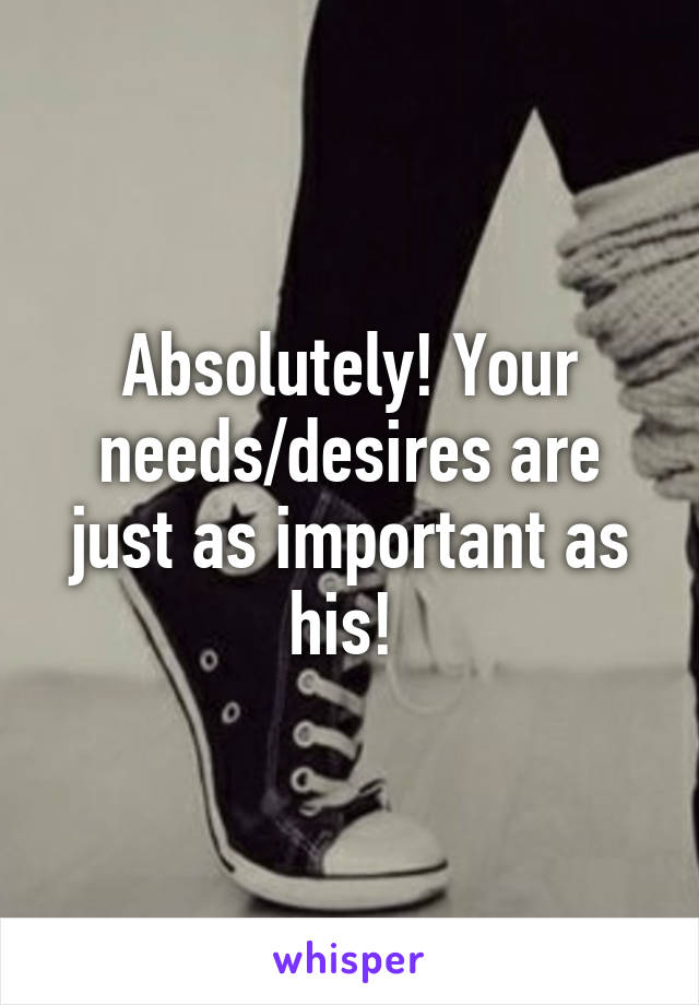 Absolutely! Your needs/desires are just as important as his! 