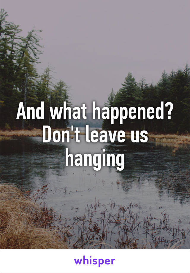 And what happened? Don't leave us hanging